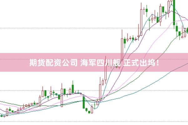 期货配资公司 海军四川舰 正式出坞!