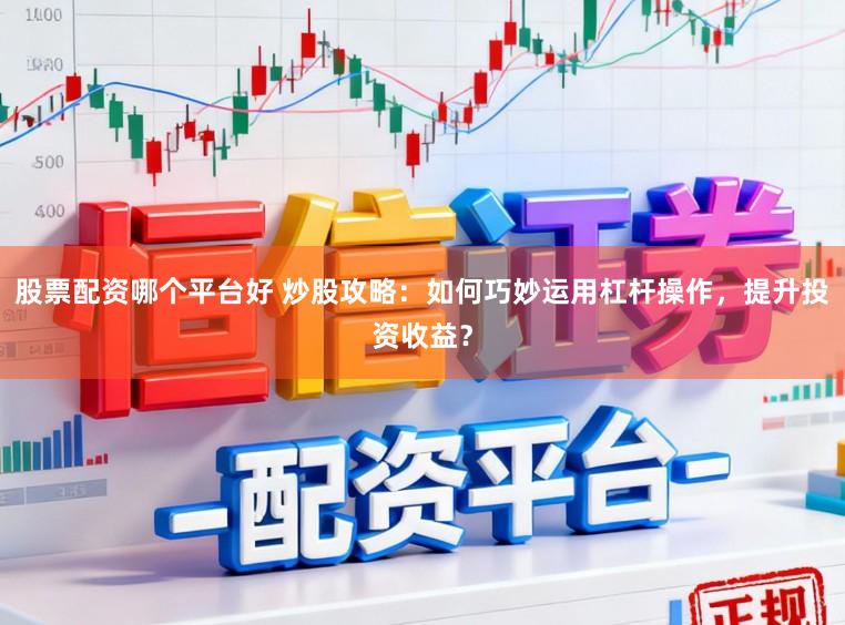 股票配资哪个平台好 炒股攻略:如何巧妙运用杠杆操作,提升投资收益?