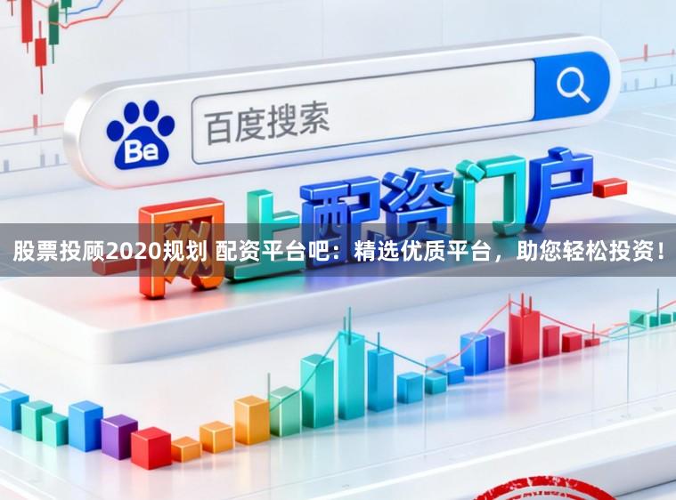 股票投顾2020规划 配资平台吧:精选优质平台,助您轻松投资!