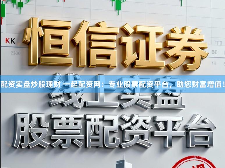 配资实盘炒股理财 一起配资网：专业股票配资平台，助您财富增值！