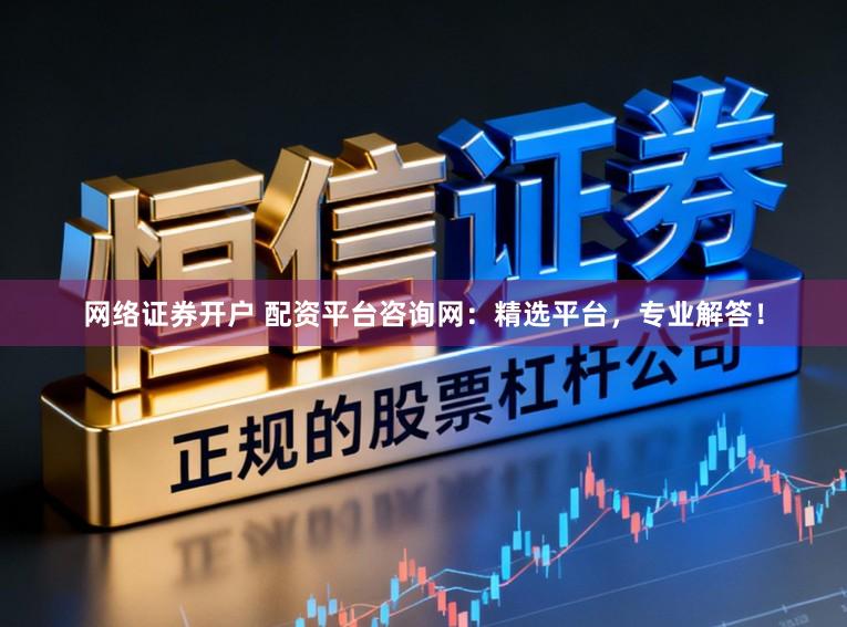 网络证券开户 配资平台咨询网：精选平台，专业解答！