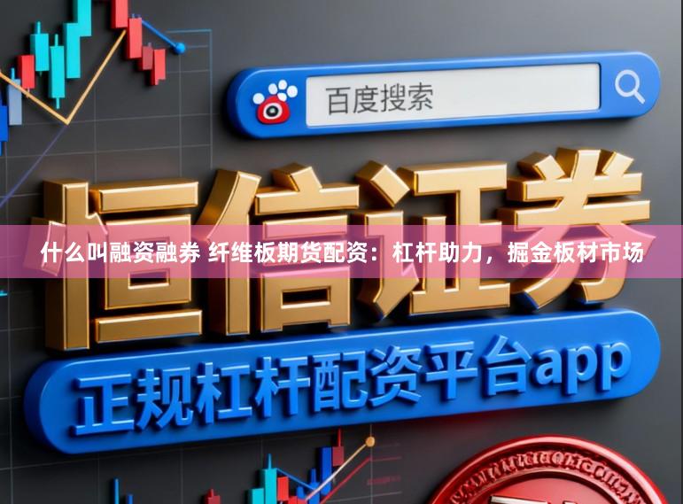 什么叫融资融券 纤维板期货配资：杠杆助力，掘金板材市场