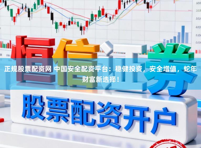 正规股票配资网 中国安全配资平台：稳健投资，安全增值，蛇年财富新选择！