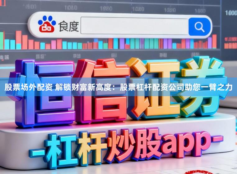 股票场外配资 解锁财富新高度：股票杠杆配资公司助您一臂之力