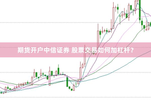 期货开户中信证券 股票交易如何加杠杆？