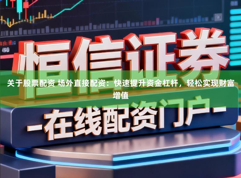 关于股票配资 场外直接配资：快速提升资金杠杆，轻松实现财富增值