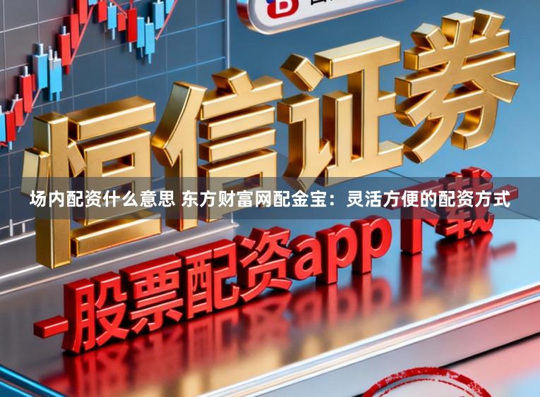 场内配资什么意思 东方财富网配金宝：灵活方便的配资方式
