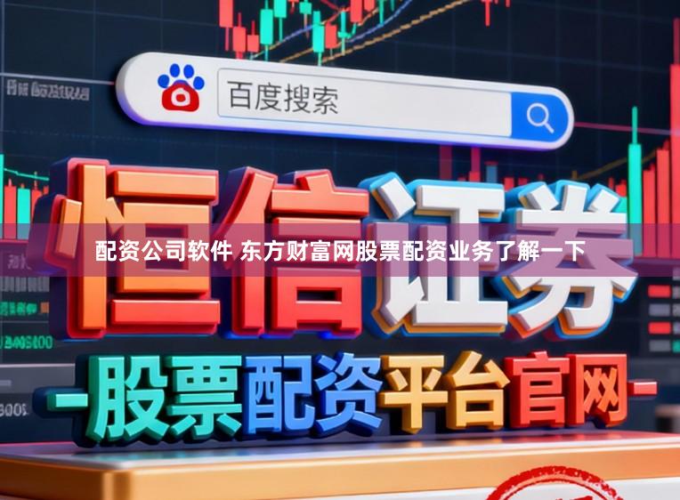 配资公司软件 东方财富网股票配资业务了解一下
