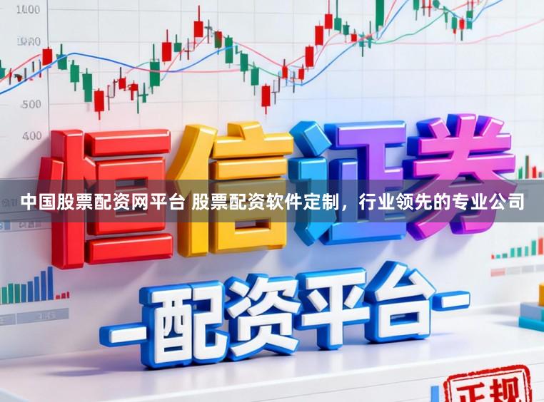 中国股票配资网平台 股票配资软件定制，行业领先的专业公司