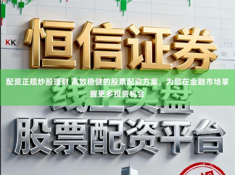 配资正规炒股理财 高效稳健的股票配资方案，为您在金融市场掌握更多投资机会