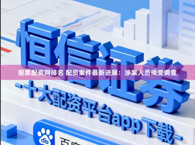 股票配资网排名 配资案件最新进展：涉案人员接受调查