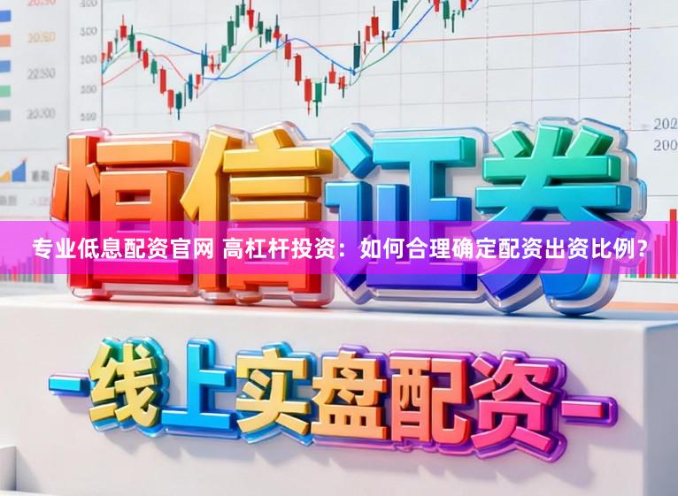 专业低息配资官网 高杠杆投资：如何合理确定配资出资比例？