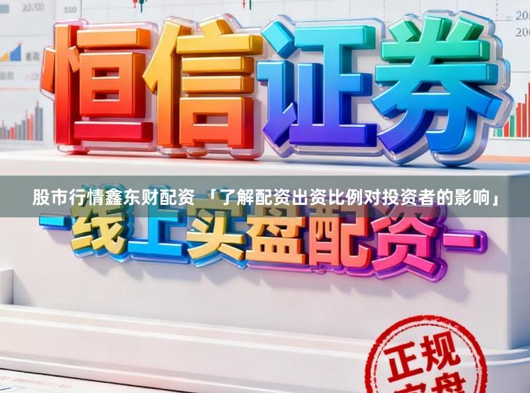 股市行情鑫东财配资 「了解配资出资比例对投资者的影响」