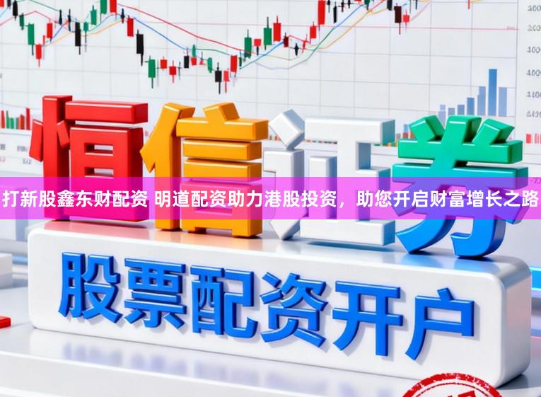 打新股鑫东财配资 明道配资助力港股投资，助您开启财富增长之路
