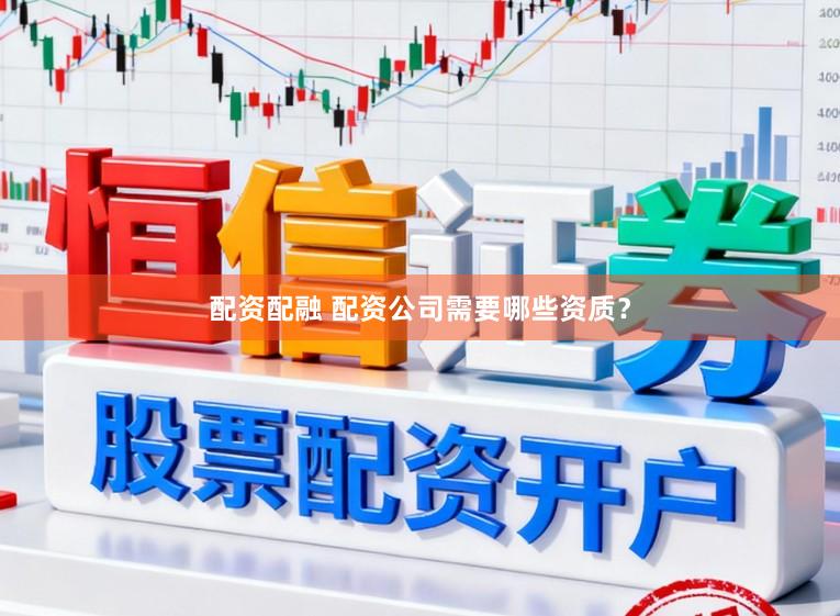 配资配融 配资公司需要哪些资质？