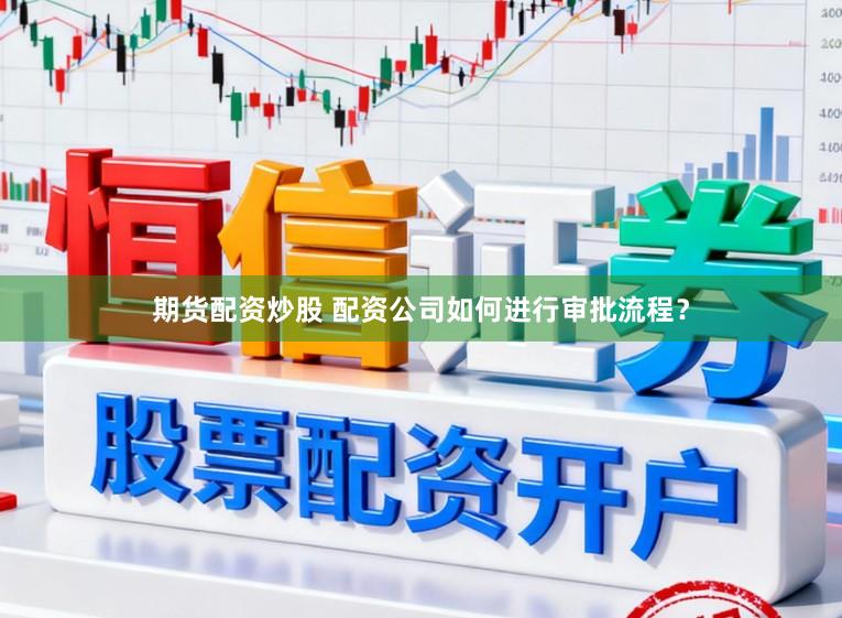 期货配资炒股 配资公司如何进行审批流程？