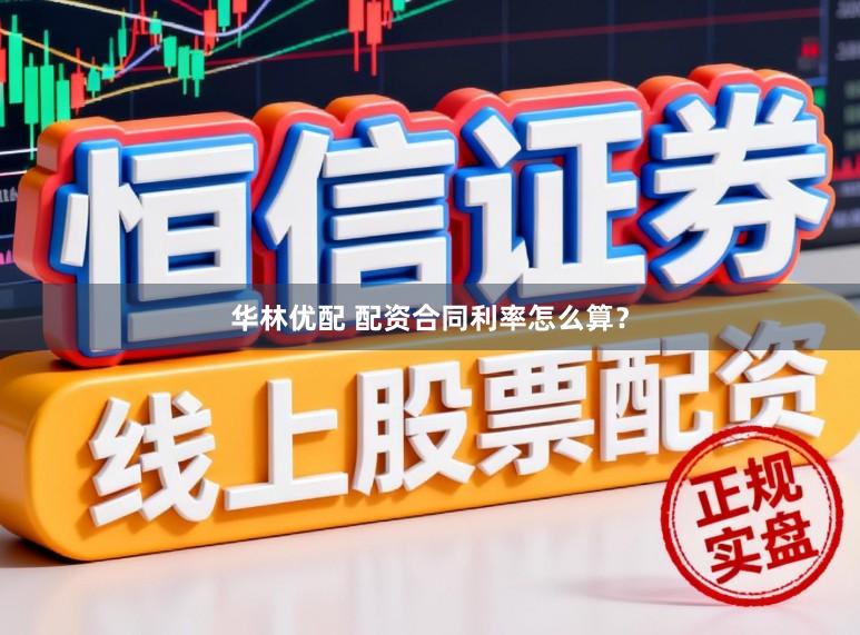 华林优配 配资合同利率怎么算？