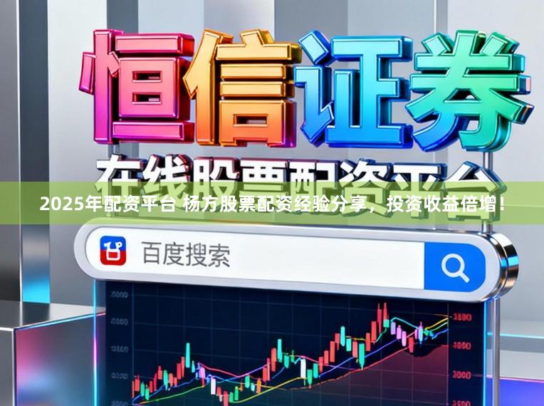2025年配资平台 杨方股票配资经验分享，投资收益倍增！