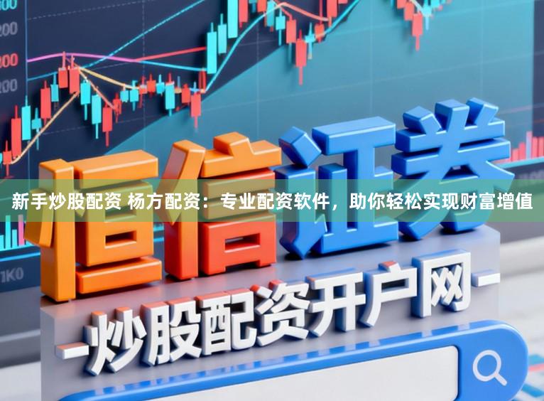 新手炒股配资 杨方配资：专业配资软件，助你轻松实现财富增值