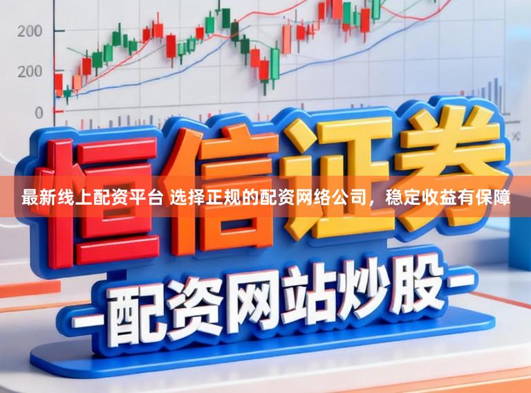 最新线上配资平台 选择正规的配资网络公司，稳定收益有保障