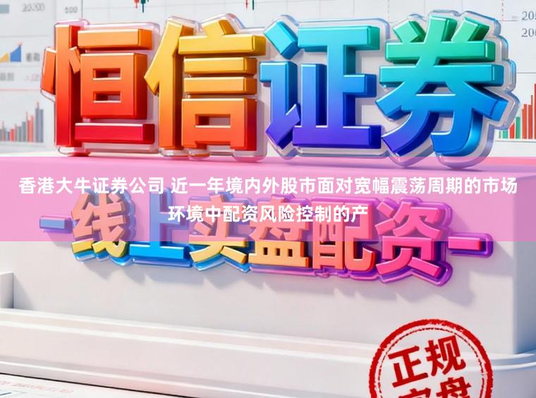 香港大牛证券公司 近一年境内外股市面对宽幅震荡周期的市场环境中配资风险控制的产
