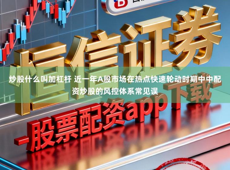 炒股什么叫加杠杆 近一年A股市场在热点快速轮动时期中中配资炒股的风控体系常见误