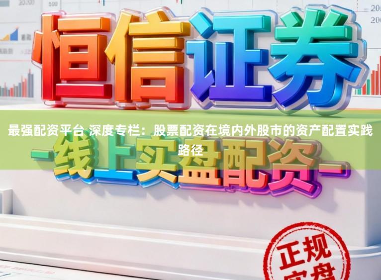 最强配资平台 深度专栏：股票配资在境内外股市的资产配置实践路径