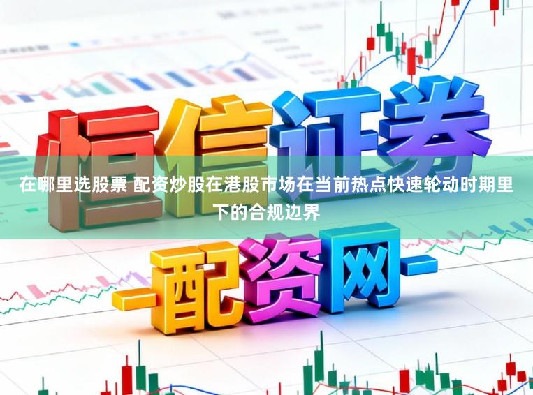 在哪里选股票 配资炒股在港股市场在当前热点快速轮动时期里下的合规边界