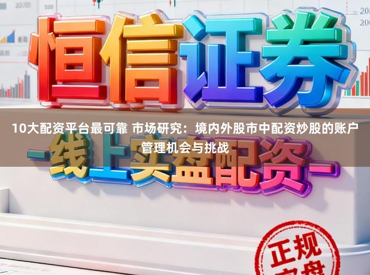 10大配资平台最可靠 市场研究：境内外股市中配资炒股的账户管理机会与挑战