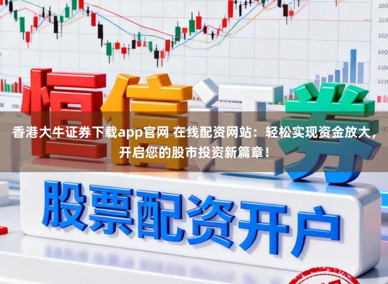 香港大牛证券下载app官网 在线配资网站：轻松实现资金放大，开启您的股市投资新篇章！