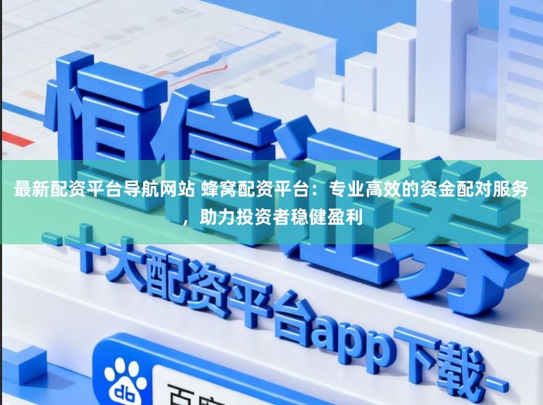 最新配资平台导航网站 蜂窝配资平台：专业高效的资金配对服务，助力投资者稳健盈利