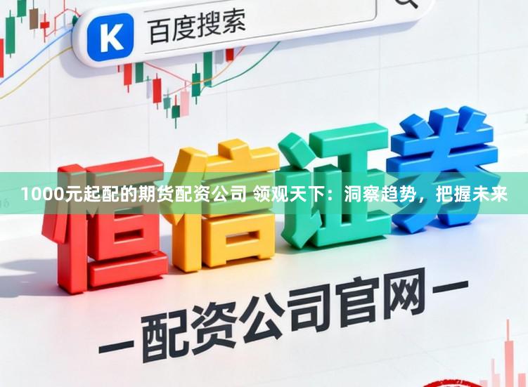 1000元起配的期货配资公司 领观天下：洞察趋势，把握未来