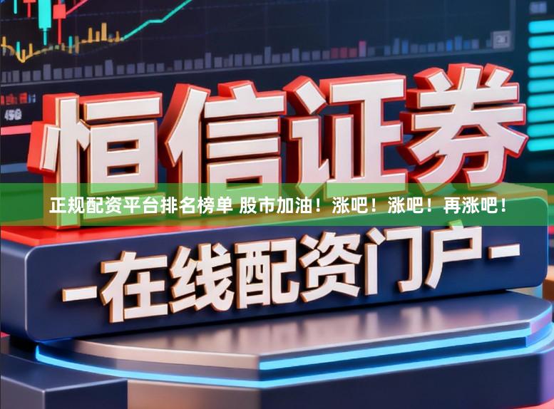 正规配资平台排名榜单 股市加油！涨吧！涨吧！再涨吧！