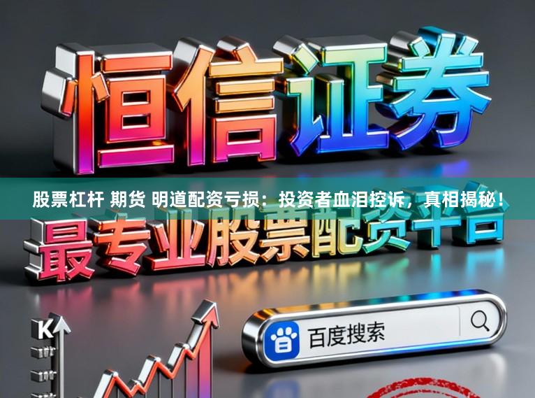 股票杠杆 期货 明道配资亏损:投资者血泪控诉,真相揭秘!
