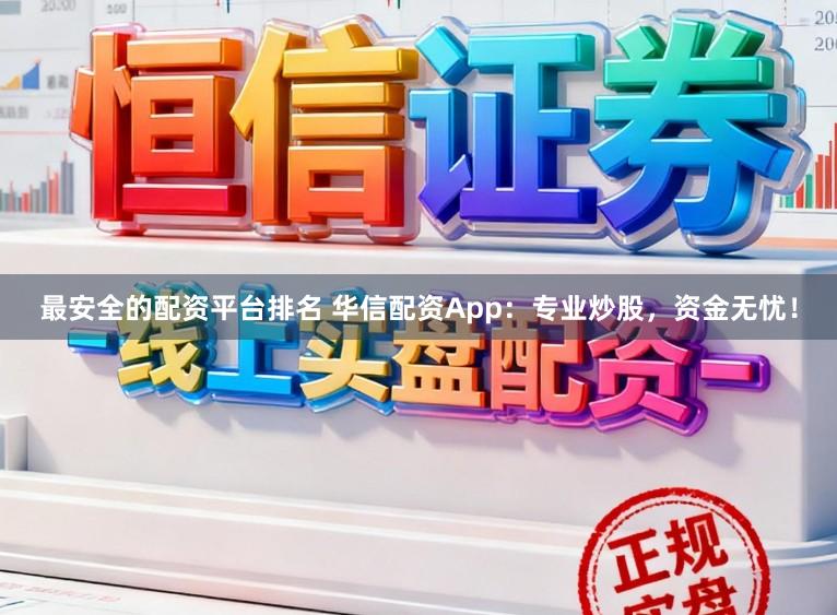 最安全的配资平台排名 华信配资App：专业炒股，资金无忧！