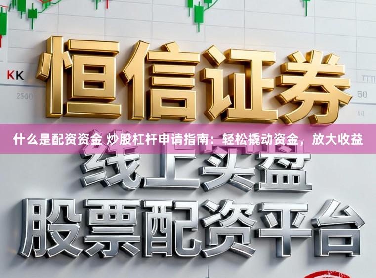 什么是配资资金 炒股杠杆申请指南：轻松撬动资金，放大收益